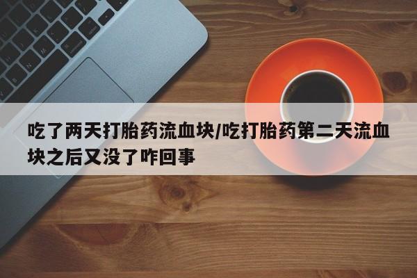 网上打胎药专卖微信吃了两天打胎药流血块/吃打胎药第二天流血块之后又没了咋回事