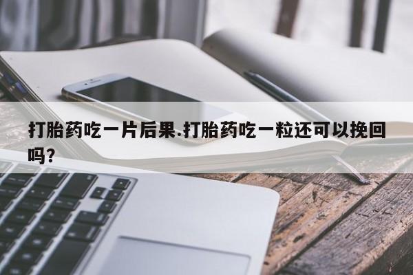 网上打胎药专卖微信打胎药吃一片后果.打胎药吃一粒还可以挽回吗？