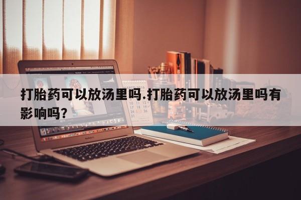 网上打胎药专卖微信打胎药可以放汤里吗.打胎药可以放汤里吗有影响吗？