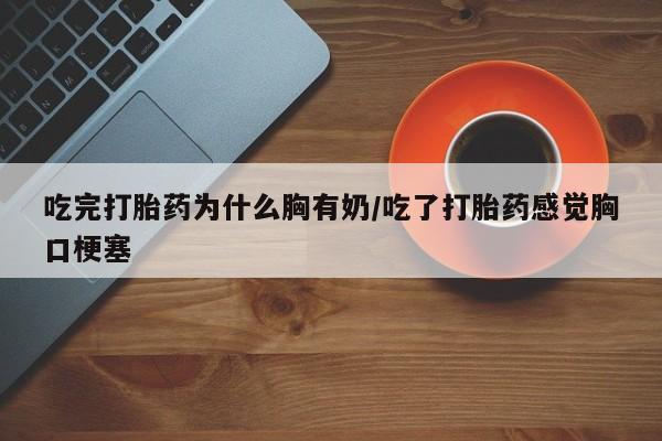 网上打胎药专卖微信吃完打胎药为什么胸有奶/吃了打胎药感觉胸口梗塞