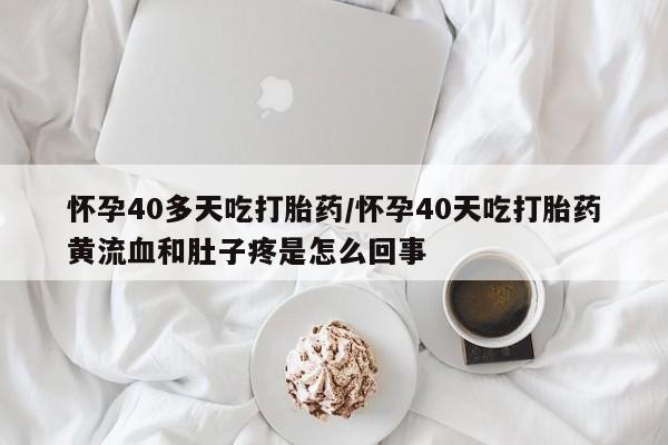 网上打胎药专卖微信怀孕40多天吃打胎药/怀孕40天吃打胎药黄流血和肚子疼是怎么回事