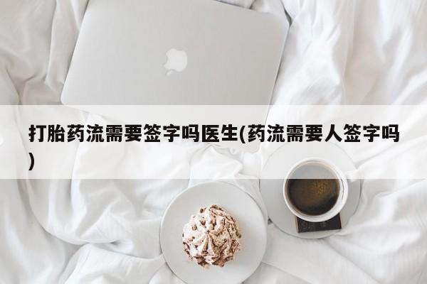 网上打胎药专卖微信打胎药流需要签字吗医生(药流需要人签字吗)