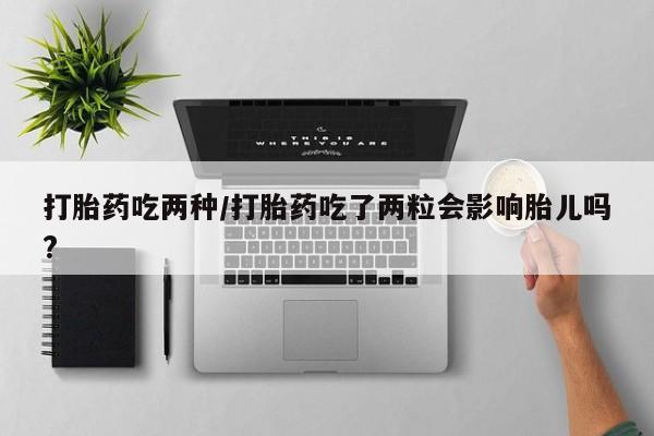 网上打胎药专卖微信打胎药吃两种/打胎药吃了两粒会影响胎儿吗?