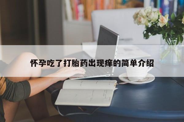 网上打胎药专卖微信怀孕吃了打胎药出现痒的简单介绍