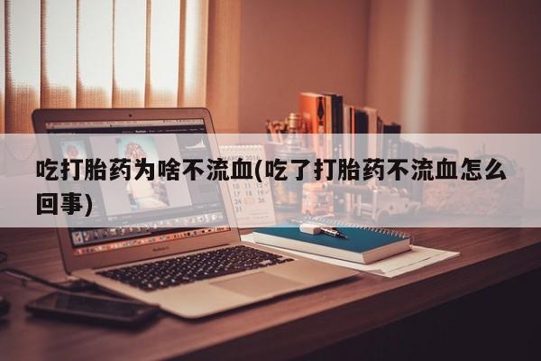 网上打胎药专卖微信吃打胎药为啥不流血(吃了打胎药不流血怎么回事)