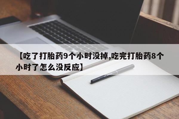 网上打胎药专卖微信【吃了打胎药9个小时没掉,吃完打胎药8个小时了怎么没反应】