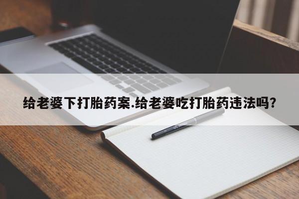 网上打胎药专卖微信给老婆下打胎药案.给老婆吃打胎药违法吗？