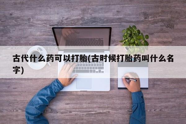 网上打胎药专卖微信古代什么药可以打胎(古时候打胎药叫什么名字)