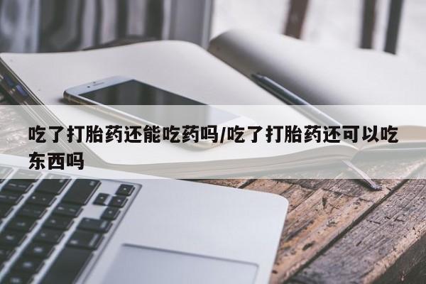 网上打胎药专卖微信吃了打胎药还能吃药吗/吃了打胎药还可以吃东西吗