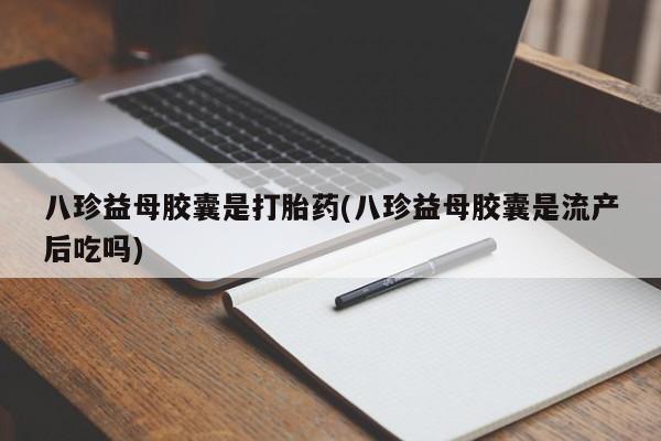 网上打胎药专卖微信八珍益母胶囊是打胎药(八珍益母胶囊是流产后吃吗)