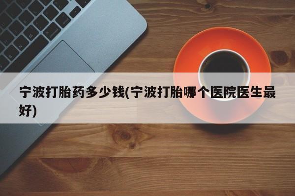 网上打胎药专卖微信宁波打胎药多少钱(宁波打胎哪个医院医生最好)