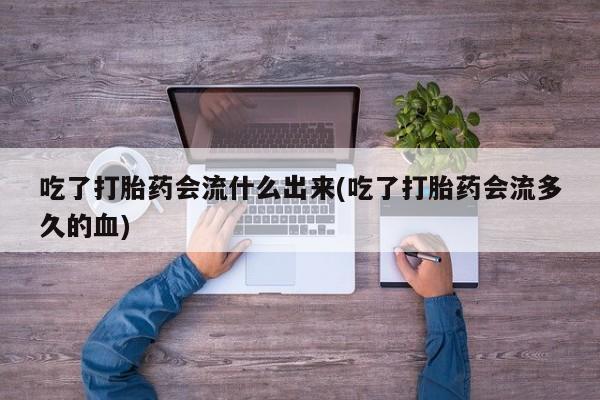 网上打胎药专卖微信吃了打胎药会流什么出来(吃了打胎药会流多久的血)