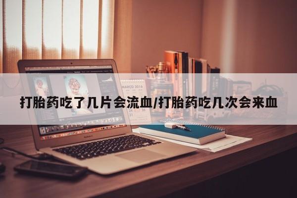 网上打胎药专卖微信打胎药吃了几片会流血/打胎药吃几次会来血