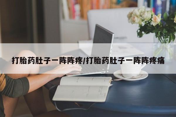 网上打胎药专卖微信打胎药肚子一阵阵疼/打胎药肚子一阵阵疼痛