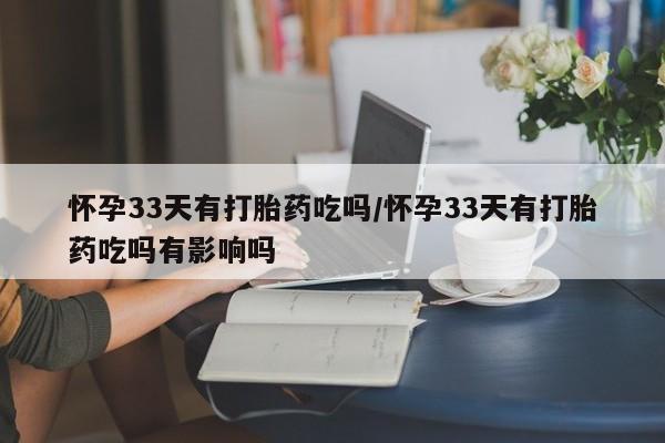 网上打胎药专卖微信怀孕33天有打胎药吃吗/怀孕33天有打胎药吃吗有影响吗