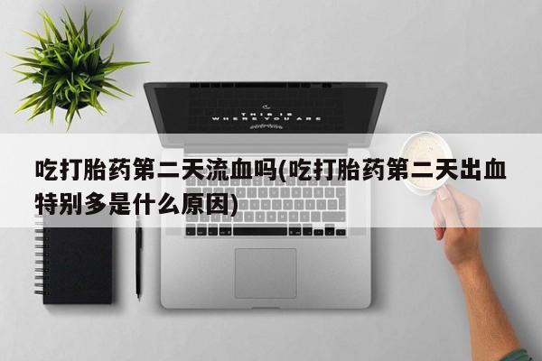 网上打胎药专卖微信吃打胎药第二天流血吗(吃打胎药第二天出血特别多是什么原因)
