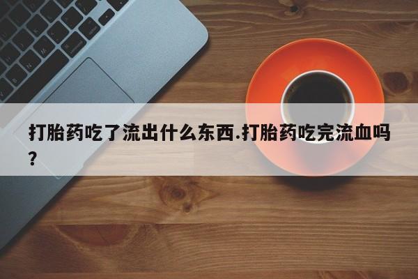 网上打胎药专卖微信打胎药吃了流出什么东西.打胎药吃完流血吗？
