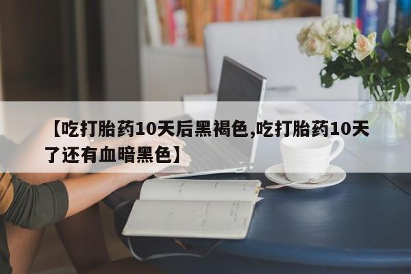 网上打胎药专卖微信【吃打胎药10天后黑褐色,吃打胎药10天了还有血暗黑色】