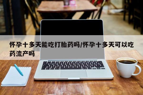 网上打胎药专卖微信怀孕十多天能吃打胎药吗/怀孕十多天可以吃药流产吗