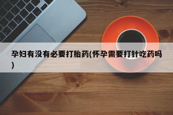 网上打胎药专卖微信孕妇有没有必要打胎药(怀孕需要打针吃药吗)