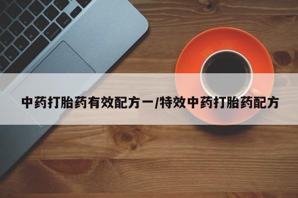 网上打胎药专卖微信中药打胎药有效配方一/特效中药打胎药配方