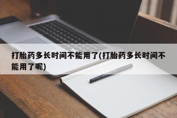 网上打胎药专卖微信打胎药多长时间不能用了(打胎药多长时间不能用了呢)