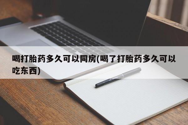 网上打胎药专卖微信喝打胎药多久可以同房(喝了打胎药多久可以吃东西)