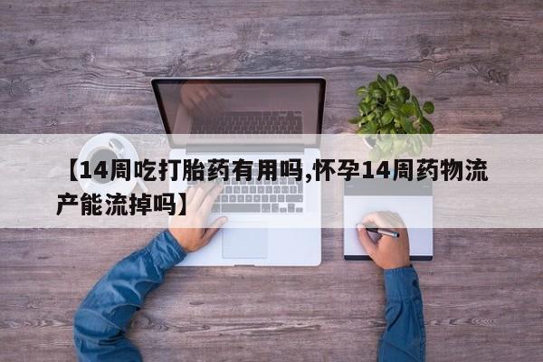 网上打胎药专卖微信【14周吃打胎药有用吗,怀孕14周药物流产能流掉吗】