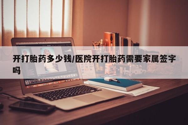 网上打胎药专卖微信开打胎药多少钱/医院开打胎药需要家属签字吗