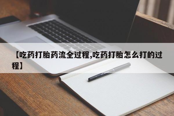 网上打胎药专卖微信【吃药打胎药流全过程,吃药打胎怎么打的过程】