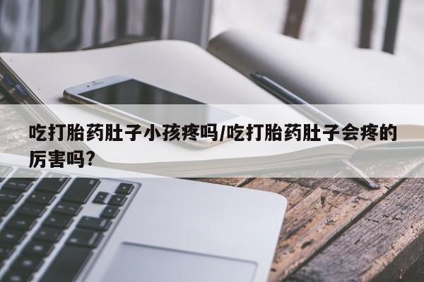 网上打胎药专卖微信吃打胎药肚子小孩疼吗/吃打胎药肚子会疼的厉害吗?