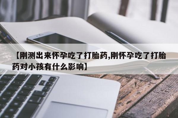 网上打胎药专卖微信【刚测出来怀孕吃了打胎药,刚怀孕吃了打胎药对小孩有什么影响】