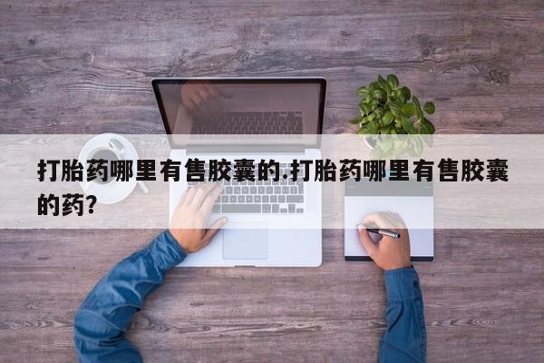 网上打胎药专卖微信打胎药哪里有售胶囊的.打胎药哪里有售胶囊的药？