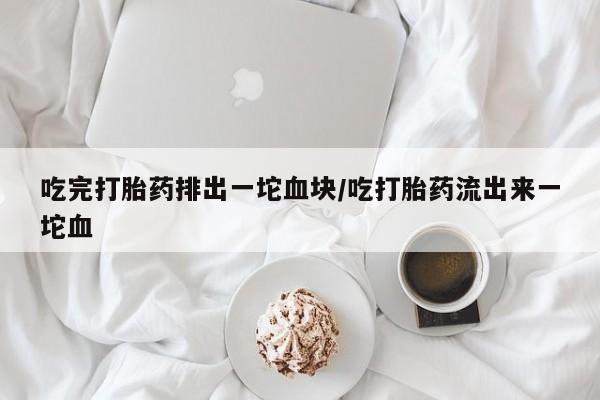 网上打胎药专卖微信吃完打胎药排出一坨血块/吃打胎药流出来一坨血