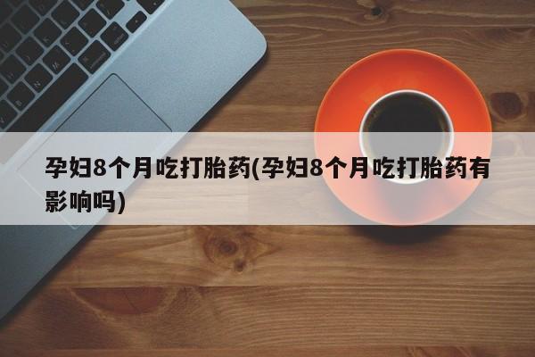 网上打胎药专卖微信孕妇8个月吃打胎药(孕妇8个月吃打胎药有影响吗)