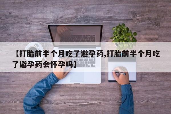 网上打胎药专卖微信【打胎前半个月吃了避孕药,打胎前半个月吃了避孕药会怀孕吗】