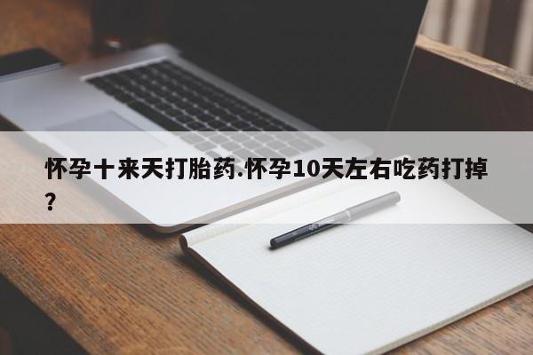 网上打胎药专卖微信怀孕十来天打胎药.怀孕10天左右吃药打掉?
