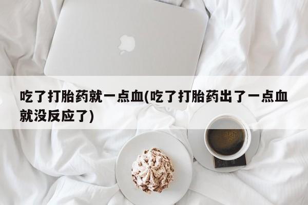 网上打胎药专卖微信吃了打胎药就一点血(吃了打胎药出了一点血就没反应了)
