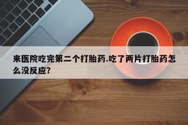 网上打胎药专卖微信来医院吃完第二个打胎药.吃了两片打胎药怎么没反应？