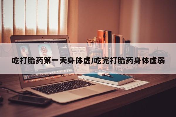 网上打胎药专卖微信吃打胎药第一天身体虚/吃完打胎药身体虚弱