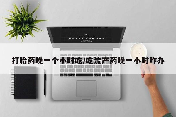 网上打胎药专卖微信打胎药晚一个小时吃/吃流产药晚一小时咋办