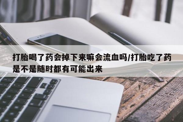 网上打胎药专卖微信打胎喝了药会掉下来嘛会流血吗/打胎吃了药是不是随时都有可能出来