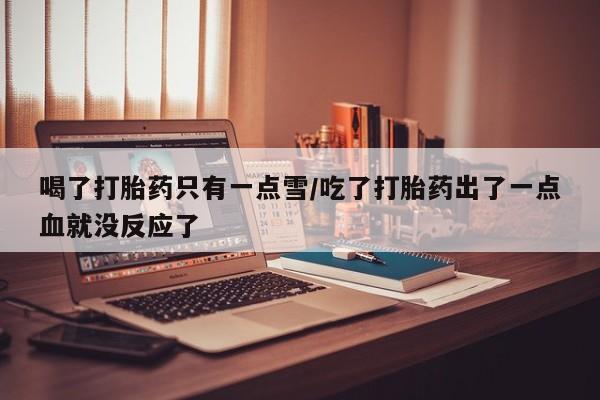 网上打胎药专卖微信喝了打胎药只有一点雪/吃了打胎药出了一点血就没反应了