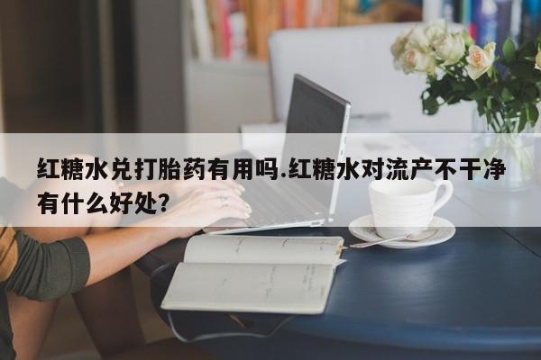网上打胎药专卖微信红糖水兑打胎药有用吗.红糖水对流产不干净有什么好处？