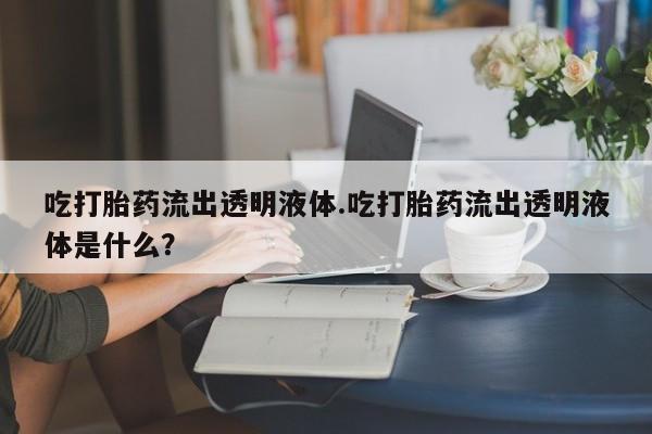 网上打胎药专卖微信吃打胎药流出透明液体.吃打胎药流出透明液体是什么？