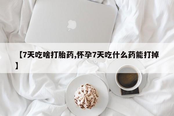 网上打胎药专卖微信【7天吃啥打胎药,怀孕7天吃什么药能打掉】