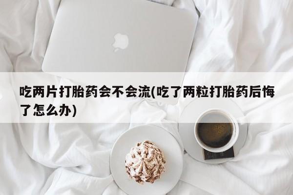 网上打胎药专卖微信吃两片打胎药会不会流(吃了两粒打胎药后悔了怎么办)