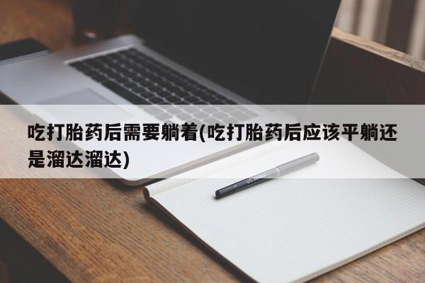网上打胎药专卖微信吃打胎药后需要躺着(吃打胎药后应该平躺还是溜达溜达)
