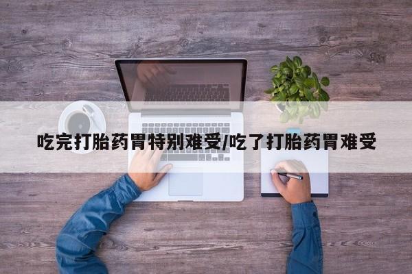 网上打胎药专卖微信吃完打胎药胃特别难受/吃了打胎药胃难受