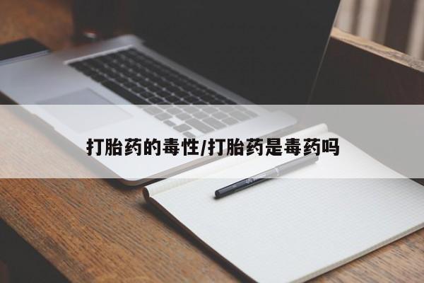 网上打胎药专卖微信打胎药的毒性/打胎药是毒药吗